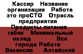 Кассир › Название организации ­ Работа-это проСТО › Отрасль предприятия ­ Продукты питания, табак › Минимальный оклад ­ 19 600 - Все города Работа » Вакансии   . Алтайский край,Славгород г.